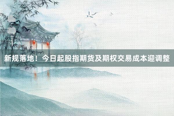新规落地！今日起股指期货及期权交易成本迎调整