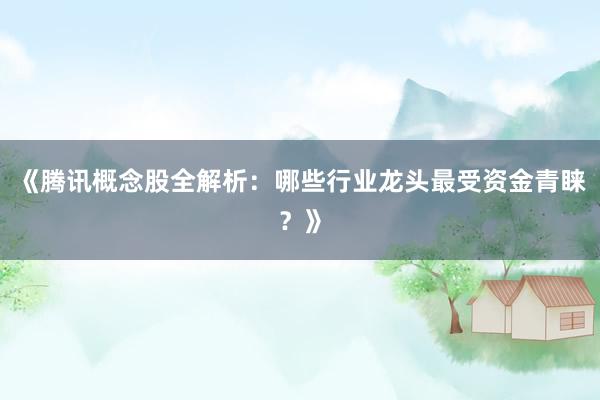 《腾讯概念股全解析：哪些行业龙头最受资金青睐？》