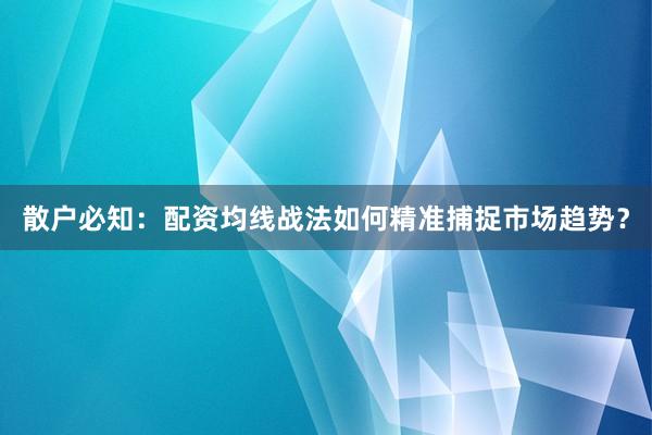 散户必知：配资均线战法如何精准捕捉市场趋势？