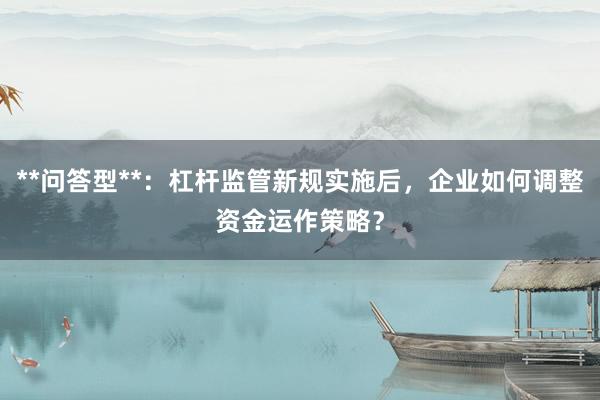 **问答型**：杠杆监管新规实施后，企业如何调整资金运作策略？