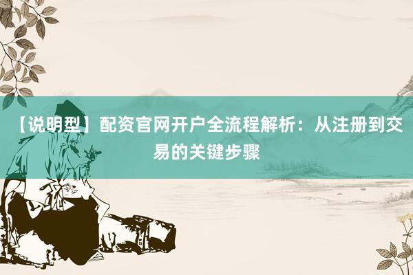【说明型】配资官网开户全流程解析：从注册到交易的关键步骤