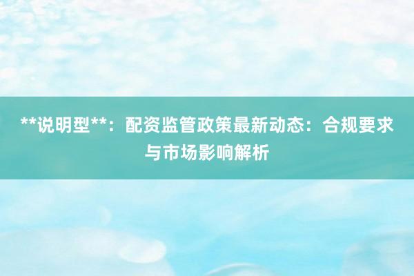 **说明型**：配资监管政策最新动态：合规要求与市场影响解析
