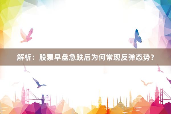解析：股票早盘急跌后为何常现反弹态势？