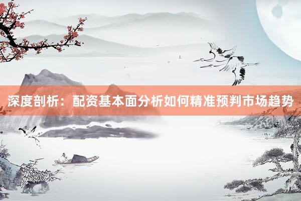 深度剖析：配资基本面分析如何精准预判市场趋势