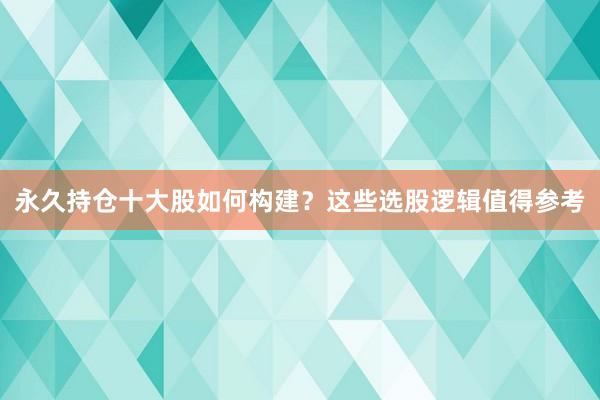 永久持仓十大股如何构建？这些选股逻辑值得参考