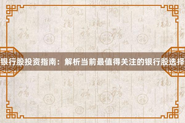 银行股投资指南：解析当前最值得关注的银行股选择