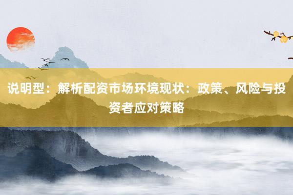 说明型：解析配资市场环境现状：政策、风险与投资者应对策略