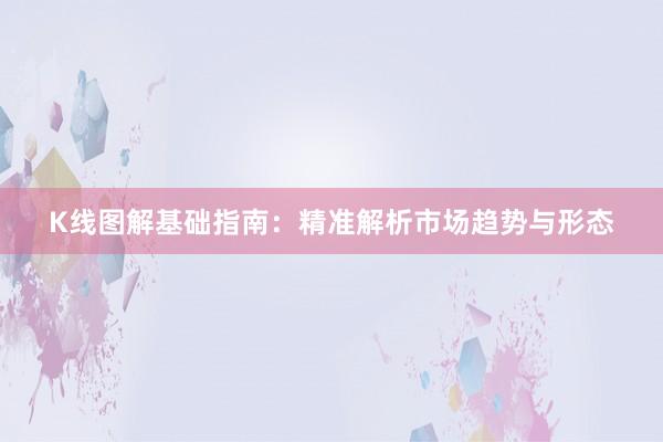 K线图解基础指南：精准解析市场趋势与形态