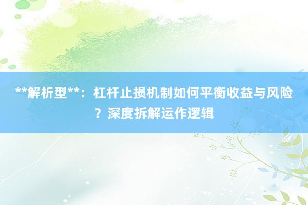 **解析型**：杠杆止损机制如何平衡收益与风险？深度拆解运作逻辑