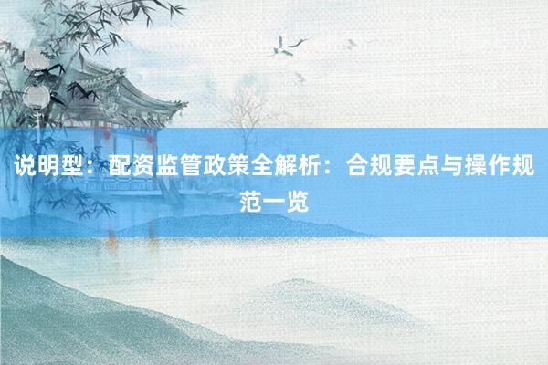 说明型：配资监管政策全解析：合规要点与操作规范一览