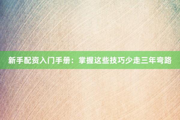 新手配资入门手册：掌握这些技巧少走三年弯路