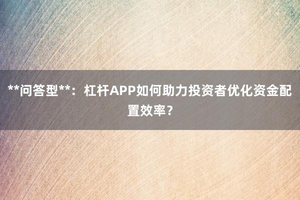**问答型**：杠杆APP如何助力投资者优化资金配置效率？