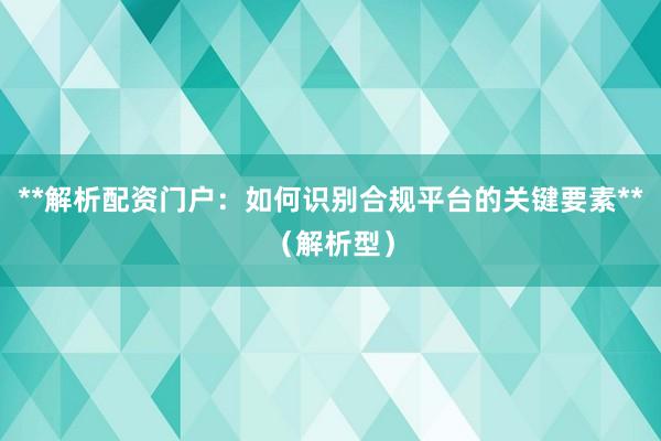 **解析配资门户：如何识别合规平台的关键要素**（解析型）