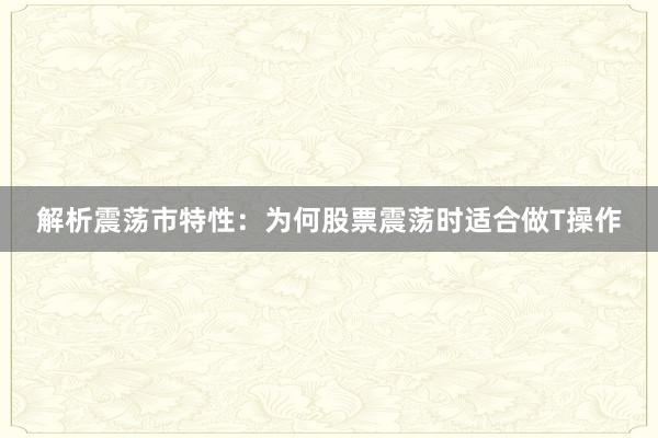 解析震荡市特性：为何股票震荡时适合做T操作