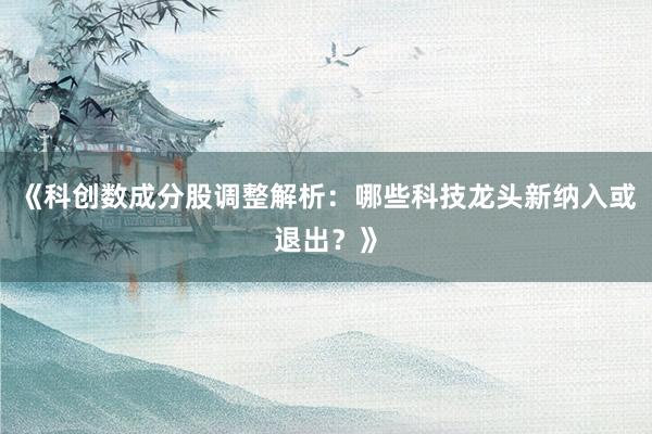 《科创数成分股调整解析：哪些科技龙头新纳入或退出？》
