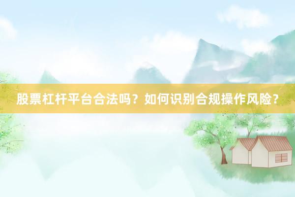 股票杠杆平台合法吗?如何识别合规操作风险?