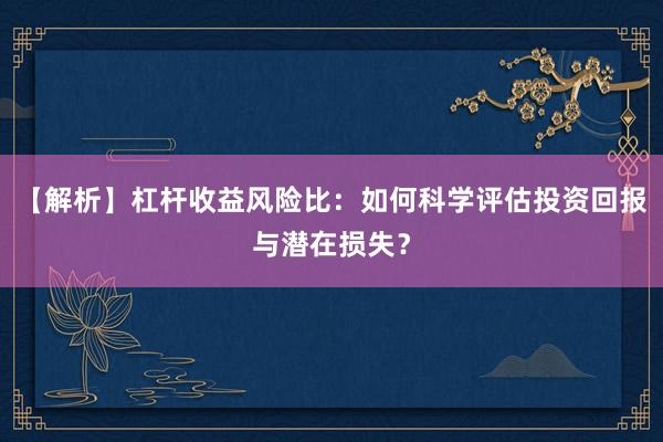 【解析】杠杆收益风险比：如何科学评估投资回报与潜在损失？