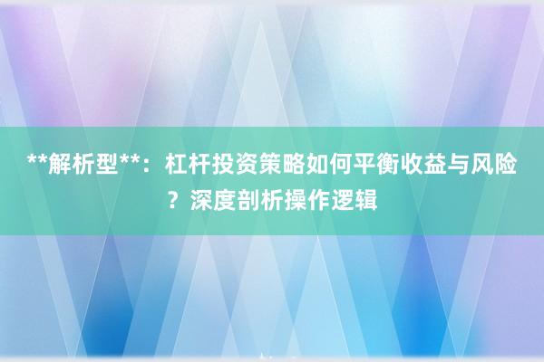 **解析型**：杠杆投资策略如何平衡收益与风险？深度剖析操作逻辑