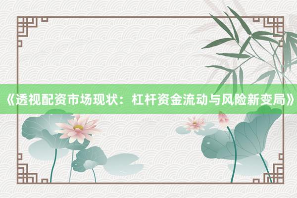 《透视配资市场现状：杠杆资金流动与风险新变局》
