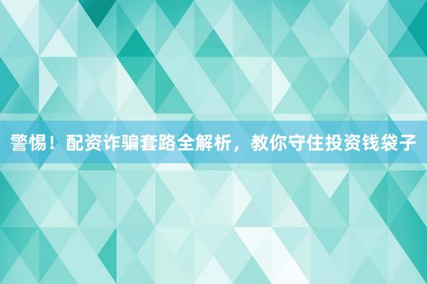 警惕！配资诈骗套路全解析，教你守住投资钱袋子