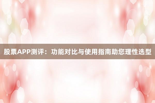 股票APP测评：功能对比与使用指南助您理性选型