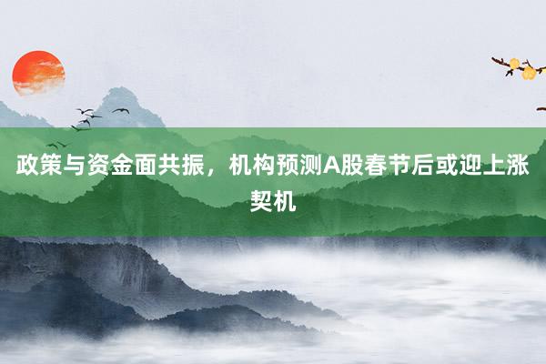 政策与资金面共振，机构预测A股春节后或迎上涨契机