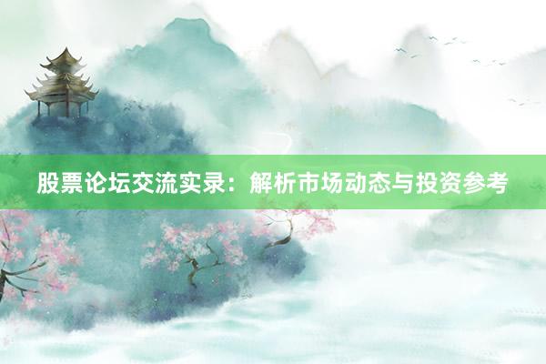 股票论坛交流实录：解析市场动态与投资参考