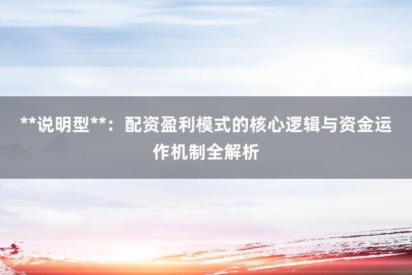**说明型**：配资盈利模式的核心逻辑与资金运作机制全解析