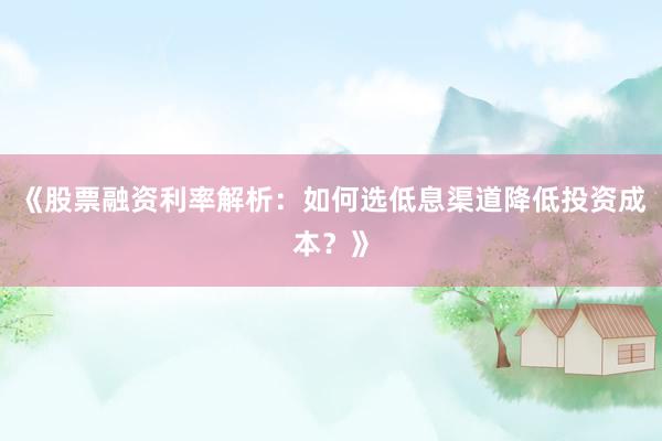 《股票融资利率解析：如何选低息渠道降低投资成本？》