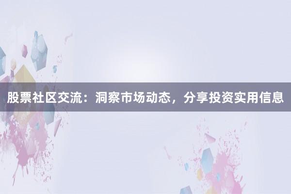 股票社区交流：洞察市场动态，分享投资实用信息
