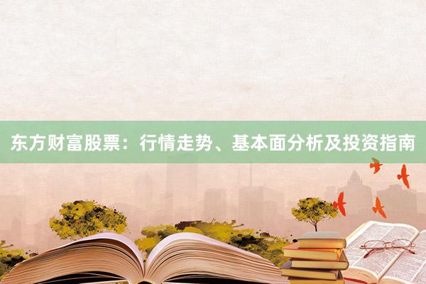东方财富股票：行情走势、基本面分析及投资指南
