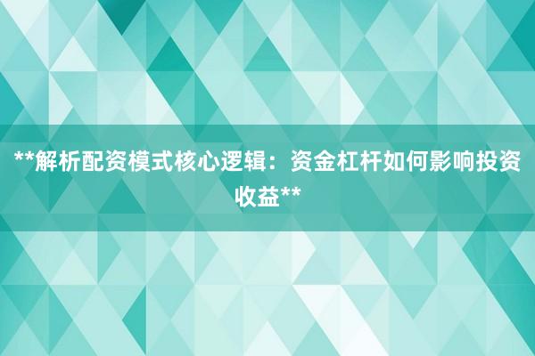 **解析配资模式核心逻辑：资金杠杆如何影响投资收益**