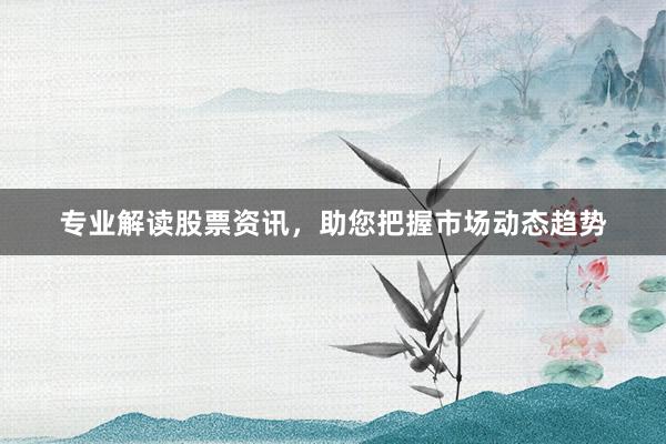 专业解读股票资讯，助您把握市场动态趋势