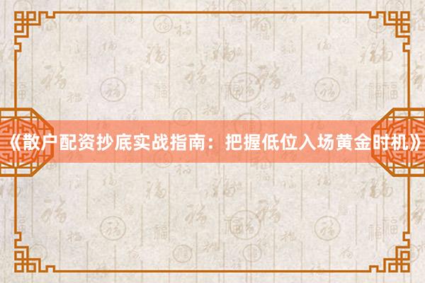《散户配资抄底实战指南：把握低位入场黄金时机》