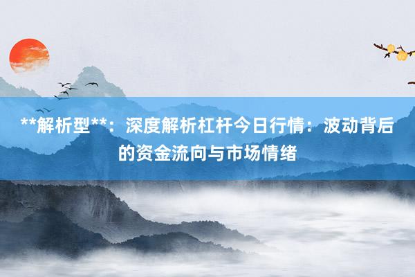 **解析型**:深度解析杠杆今日行情:波动背后的资金流向与市场情绪
