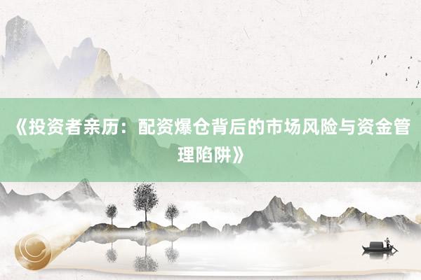 《投资者亲历：配资爆仓背后的市场风险与资金管理陷阱》