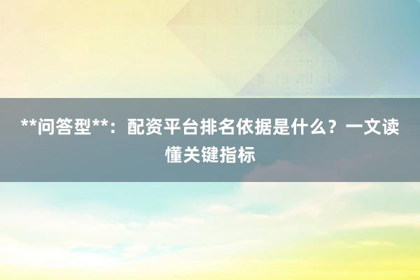 **问答型**：配资平台排名依据是什么？一文读懂关键指标