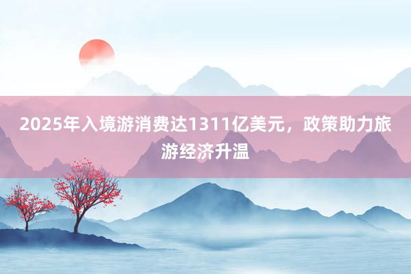 2025年入境游消费达1311亿美元，政策助力旅游经济升温