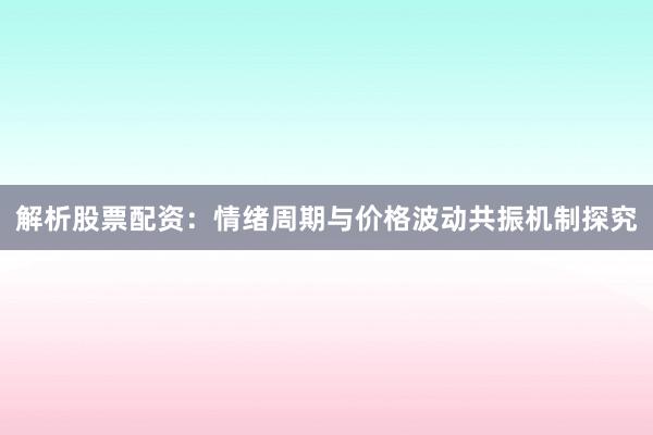 解析股票配资：情绪周期与价格波动共振机制探究