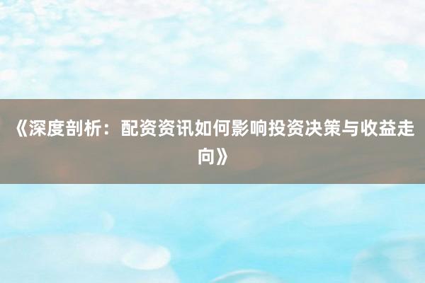 《深度剖析：配资资讯如何影响投资决策与收益走向》