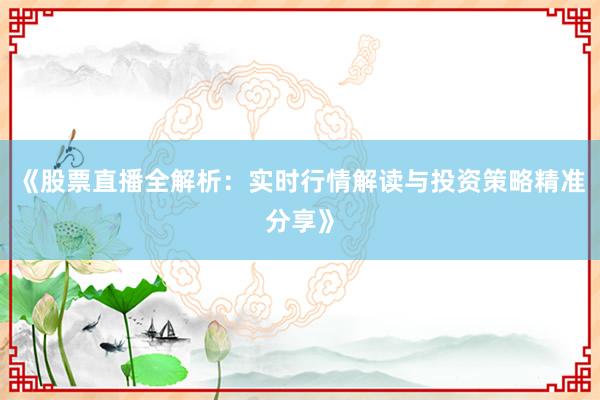 《股票直播全解析：实时行情解读与投资策略精准分享》