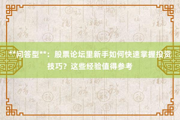 **问答型**：股票论坛里新手如何快速掌握投资技巧？这些经验值得参考