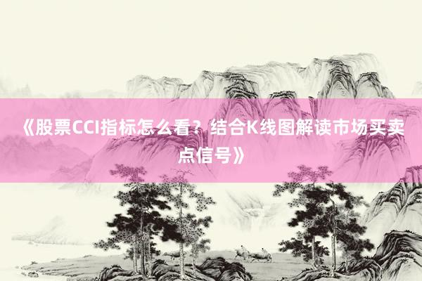 《股票CCI指标怎么看？结合K线图解读市场买卖点信号》