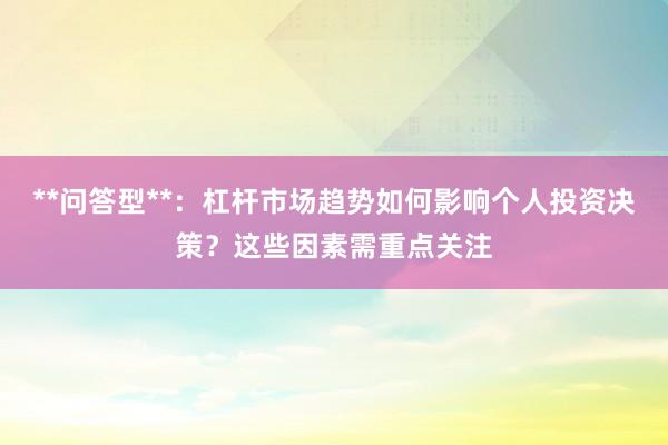 **问答型**:杠杆市场趋势如何影响个人投资决策?这些因素需重点关注