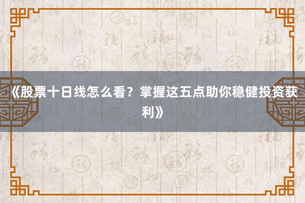 《股票十日线怎么看？掌握这五点助你稳健投资获利》