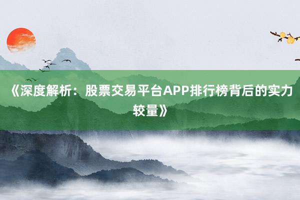 《深度解析：股票交易平台APP排行榜背后的实力较量》