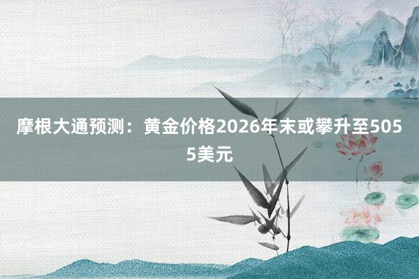 摩根大通预测：黄金价格2026年末或攀升至5055美元