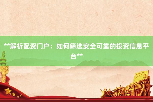 **解析配资门户：如何筛选安全可靠的投资信息平台**