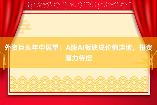 外资巨头年中展望：A股AI板块成价值洼地，投资潜力待挖