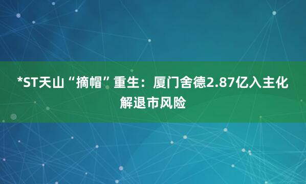 *ST天山“摘帽”重生：厦门舍德2.87亿入主化解退市风险